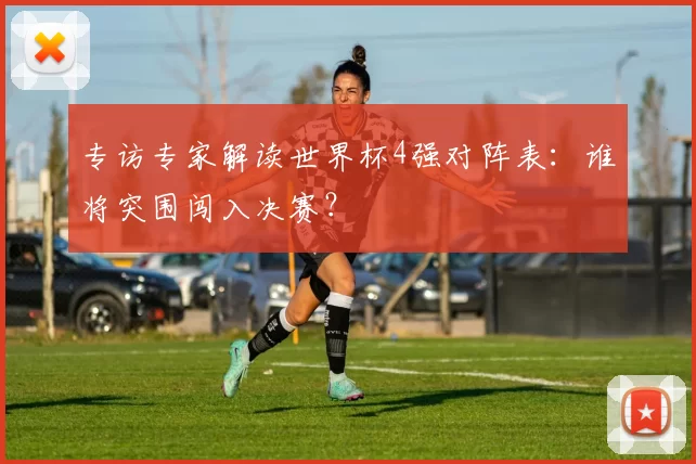 专访专家解读世界杯4强对阵表：谁将突围闯入决赛？