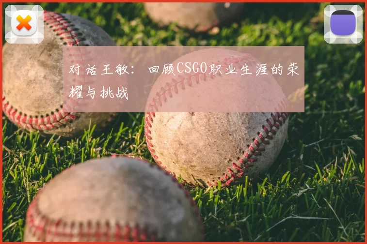 对话王敏:回顾CSGO职业生涯的荣耀与挑战