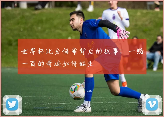 世界杯比分倍率背后的故事：一赔一百的奇迹如何诞生