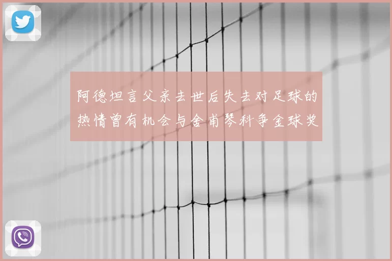 阿德坦言父亲去世后失去对足球的热情曾有机会与舍甫琴科争金球奖