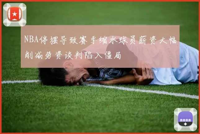 NBA停摆导致赛季缩水球员薪资大幅削减劳资谈判陷入僵局