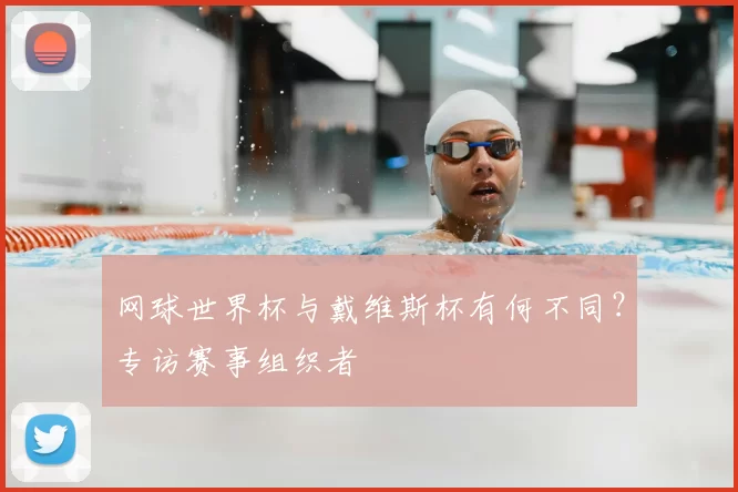 网球世界杯与戴维斯杯有何不同?专访赛事组织者