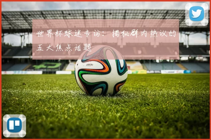 世界杯球迷专访：揭秘群内热议的五大焦点话题
