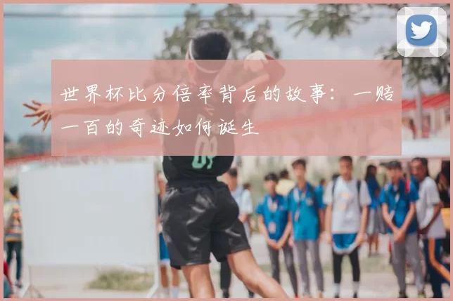 世界杯比分倍率背后的故事:一赔一百的奇迹如何诞生