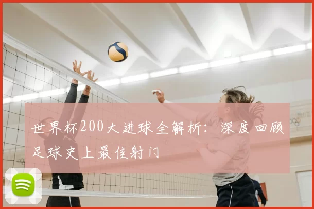 世界杯200大进球全解析:深度回顾足球史上最佳射门