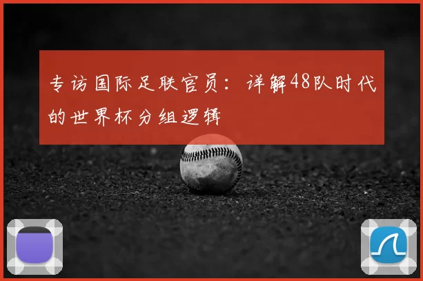 专访国际足联官员：详解48队时代的世界杯分组逻辑