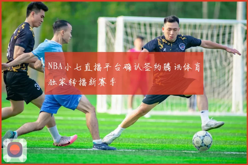 NBA小七直播平台确认签约腾讯体育独家转播新赛季
