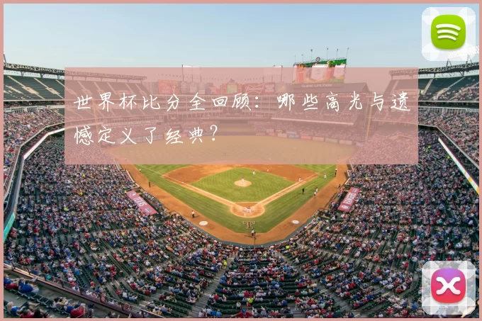 世界杯比分全回顾：哪些高光与遗憾定义了经典？