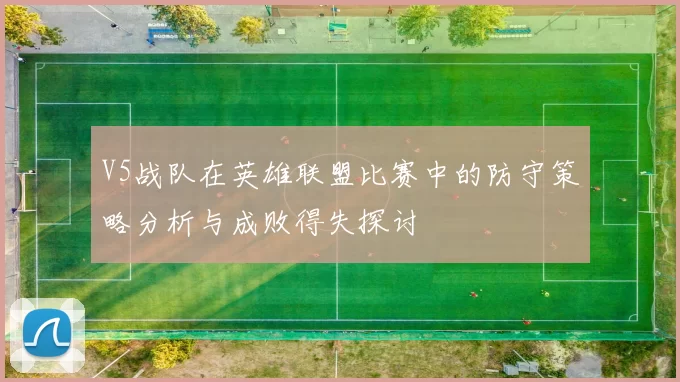 V5战队在英雄联盟比赛中的防守策略分析与成败得失探讨