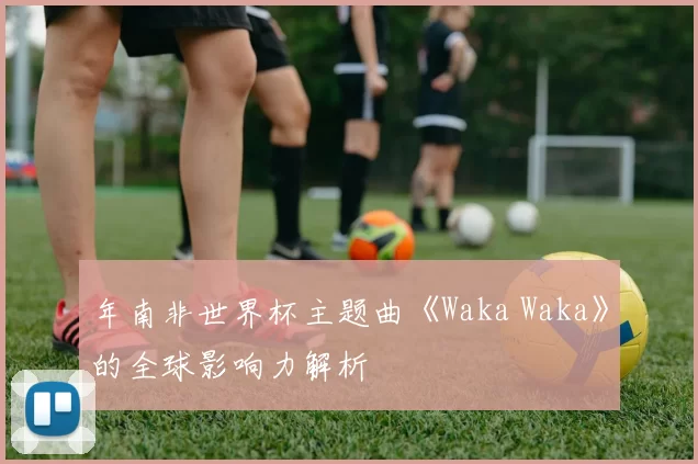 年南非世界杯主题曲《Waka Waka》的全球影响力解析