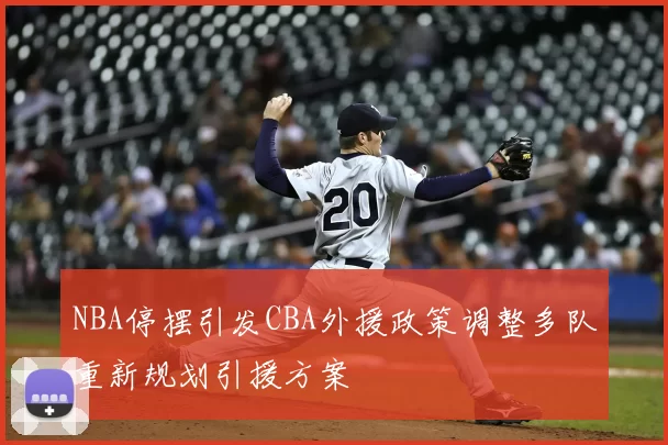 NBA停摆引发CBA外援政策调整多队重新规划引援方案