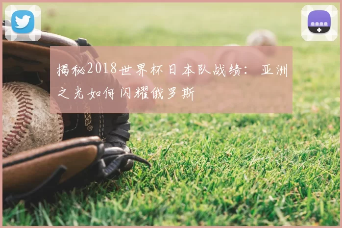 揭秘2018世界杯日本队战绩：亚洲之光如何闪耀俄罗斯