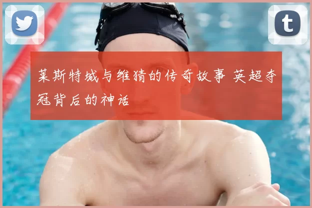 莱斯特城与维猜的传奇故事 英超夺冠背后的神话