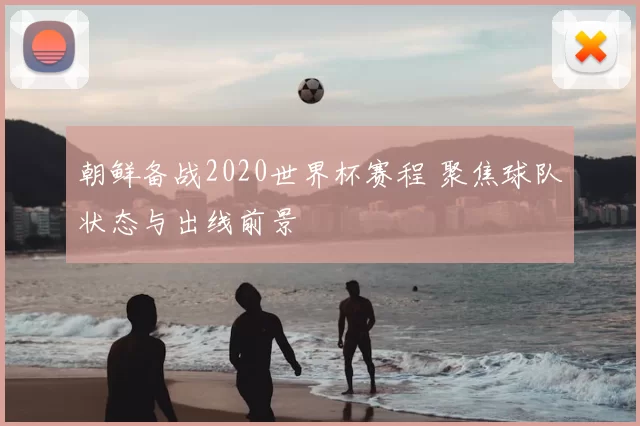 朝鲜备战2020世界杯赛程 聚焦球队状态与出线前景