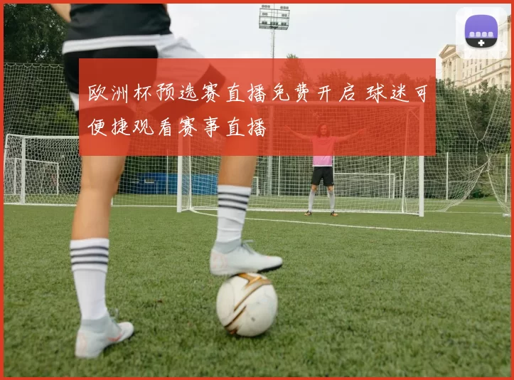 欧洲杯预选赛直播免费开启 球迷可便捷观看赛事直播