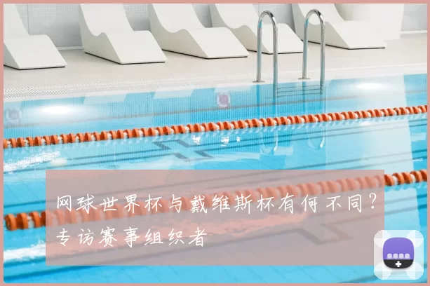网球世界杯与戴维斯杯有何不同？专访赛事组织者