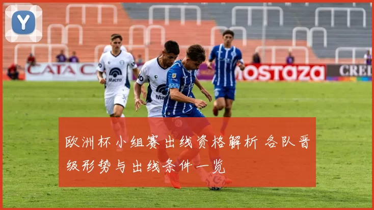 欧洲杯小组赛出线资格解析 各队晋级形势与出线条件一览