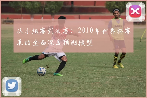 从小组赛到决赛：2010年世界杯赛果的全面深度预测模型