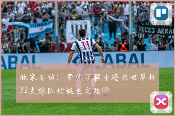 独家专访:带你了解卡塔尔世界杯32支球队的诞生之路
