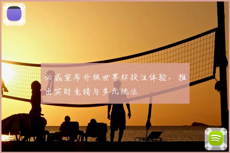必威宣布升级世界杯投注体验,推出实时竞猜与多元玩法