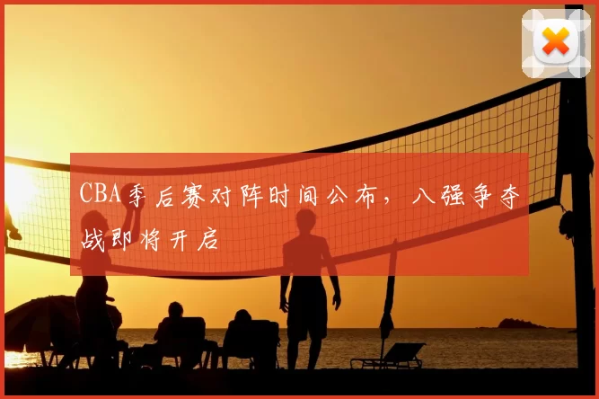 CBA季后赛对阵时间公布，八强争夺战即将开启
