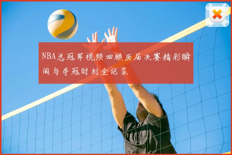 NBA总冠军视频回顾历届决赛精彩瞬间与夺冠时刻全记录