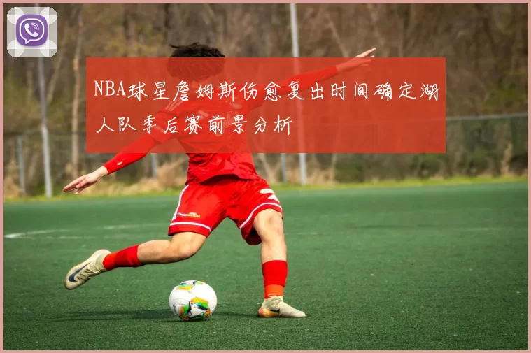 NBA球星詹姆斯伤愈复出时间确定湖人队季后赛前景分析