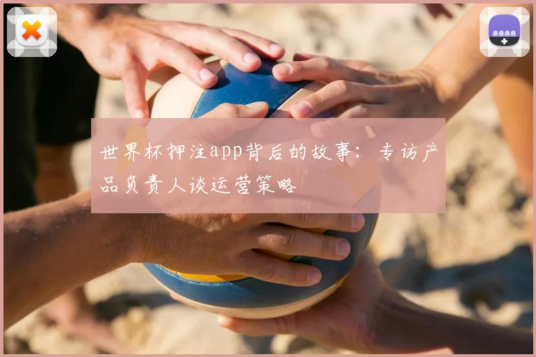 世界杯押注app背后的故事：专访产品负责人谈运营策略