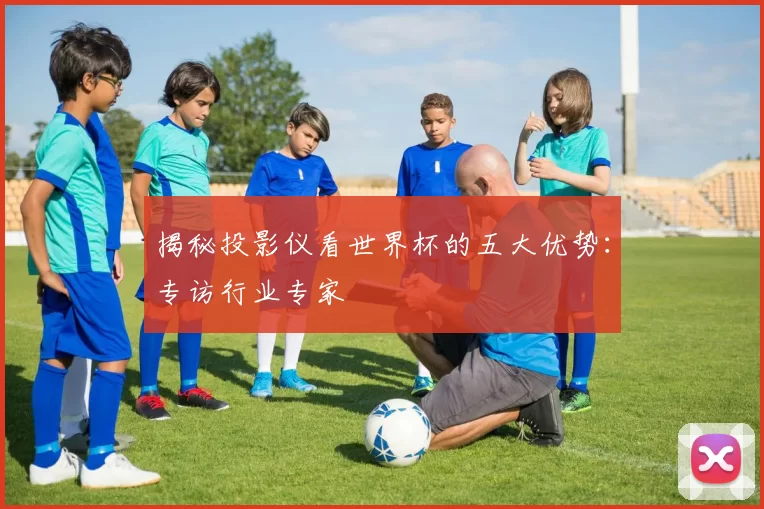 揭秘投影仪看世界杯的五大优势:专访行业专家