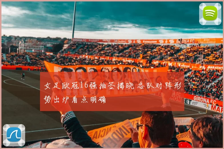 女足欧冠16强抽签揭晓 各队对阵形势出炉看点明确
