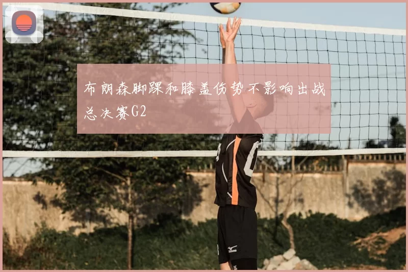 布朗森脚踝和膝盖伤势不影响出战总决赛G2