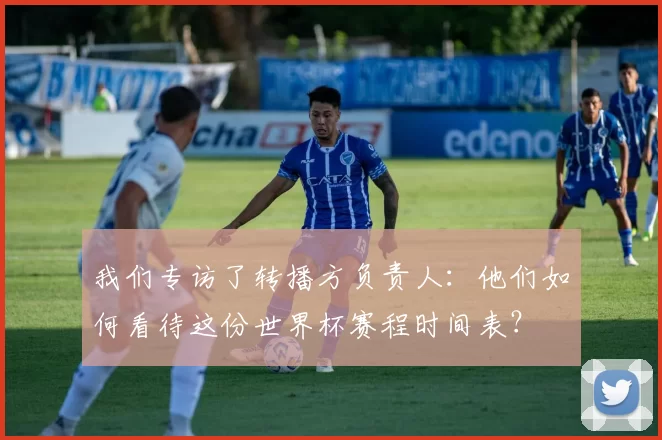 我们专访了转播方负责人：他们如何看待这份世界杯赛程时间表？