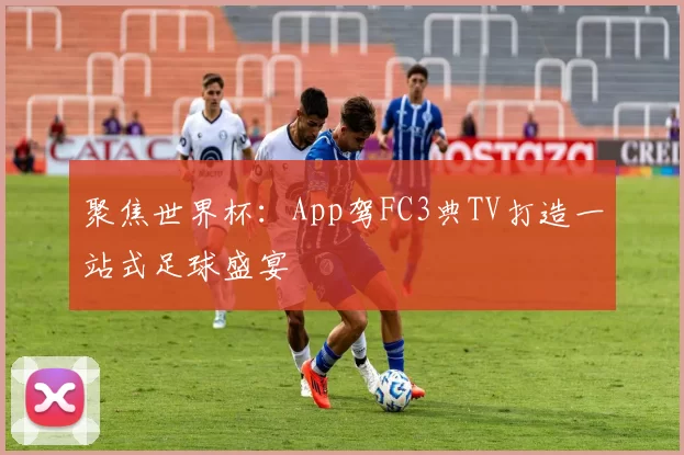 聚焦世界杯：App驾FC3典TV打造一站式足球盛宴