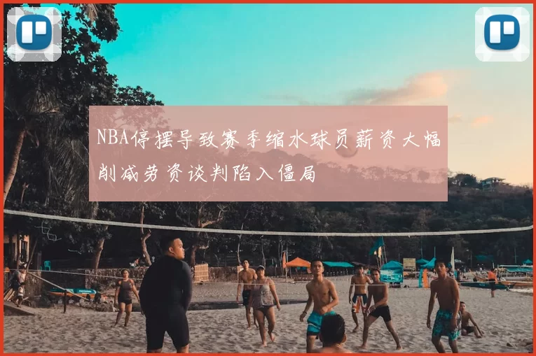NBA停摆导致赛季缩水球员薪资大幅削减劳资谈判陷入僵局
