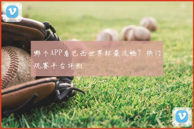 哪个APP看巴西世界杯最流畅？热门观赛平台评测