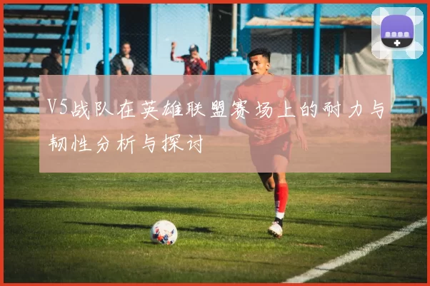 V5战队在英雄联盟赛场上的耐力与韧性分析与探讨