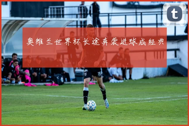 奥维兰世界杯长途奔袭进球成经典