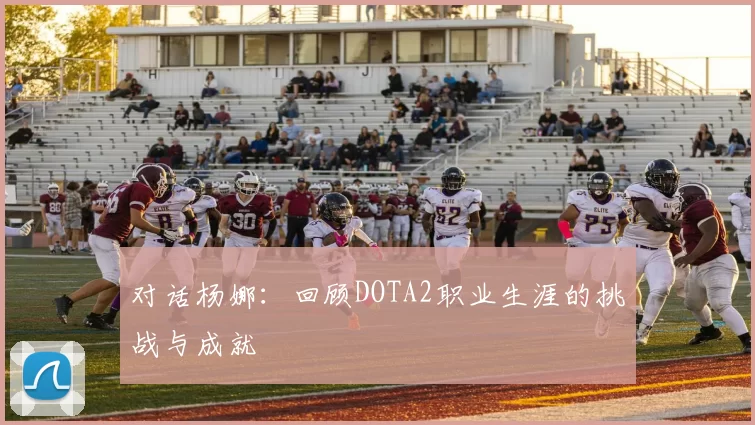 对话杨娜：回顾DOTA2职业生涯的挑战与成就