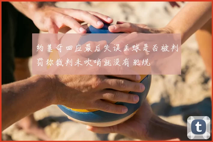 约基奇回应最后失误丢球是否被判罚称裁判未吹哨就没有犯规