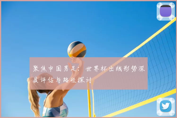 聚焦中国男足：世界杯出线形势深度评估与路径探讨