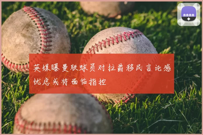 英媒曝曼联球员对拉爵移民言论感忧虑或将面临指控