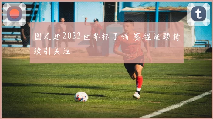 国足进2022世界杯了吗 赛程话题持续引关注