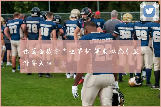 德国备战今年世界杯 赛前动态引发外界关注