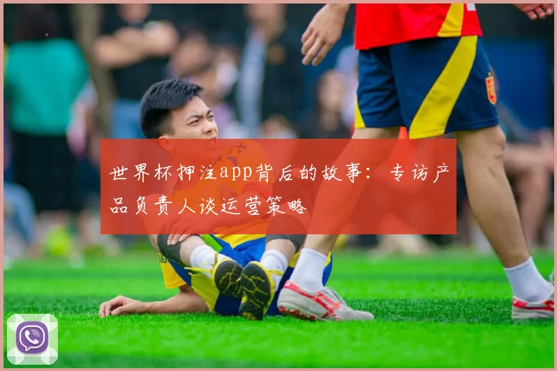世界杯押注app背后的故事：专访产品负责人谈运营策略