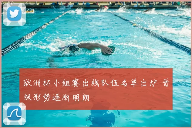 欧洲杯小组赛出线队伍名单出炉 晋级形势逐渐明朗