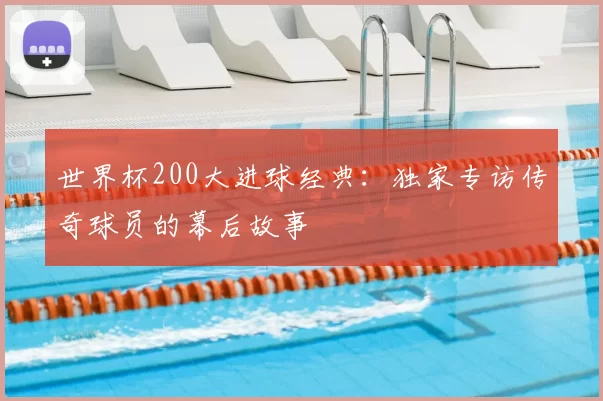 世界杯200大进球经典：独家专访传奇球员的幕后故事